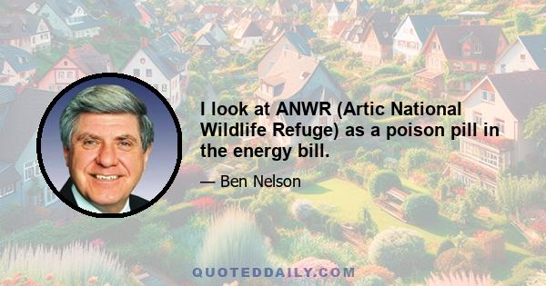 I look at ANWR (Artic National Wildlife Refuge) as a poison pill in the energy bill.