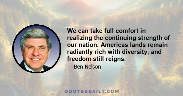 We can take full comfort in realizing the continuing strength of our nation. Americas lands remain radiantly rich with diversity, and freedom still reigns.