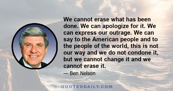 We cannot erase what has been done. We can apologize for it. We can express our outrage. We can say to the American people and to the people of the world, this is not our way and we do not condone it, but we cannot