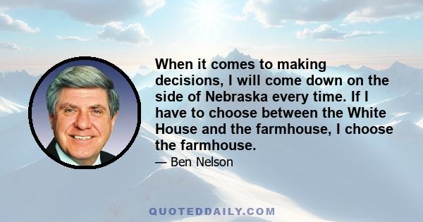 When it comes to making decisions, I will come down on the side of Nebraska every time. If I have to choose between the White House and the farmhouse, I choose the farmhouse.