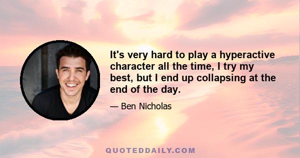 It's very hard to play a hyperactive character all the time, I try my best, but I end up collapsing at the end of the day.