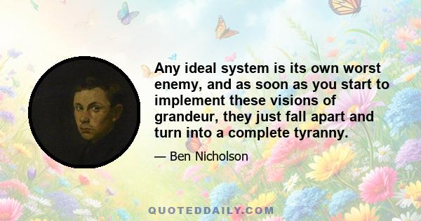 Any ideal system is its own worst enemy, and as soon as you start to implement these visions of grandeur, they just fall apart and turn into a complete tyranny.