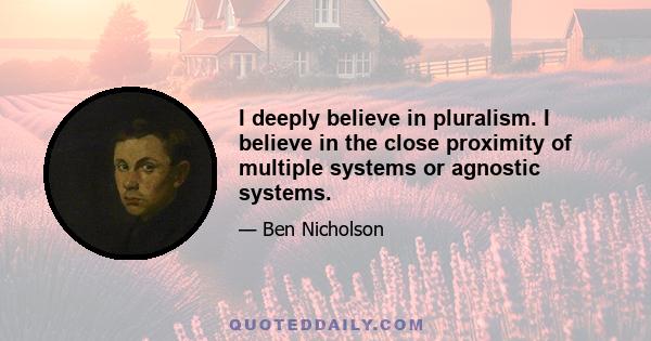 I deeply believe in pluralism. I believe in the close proximity of multiple systems or agnostic systems.