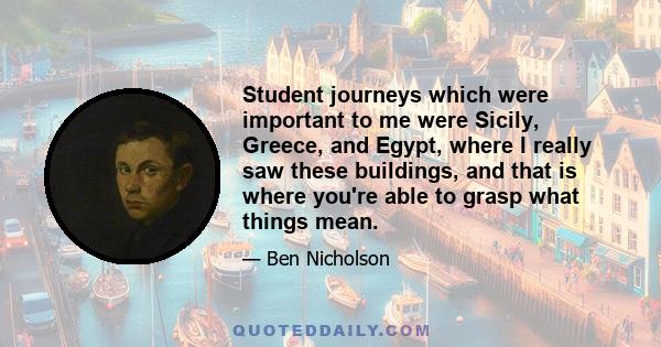 Student journeys which were important to me were Sicily, Greece, and Egypt, where I really saw these buildings, and that is where you're able to grasp what things mean.