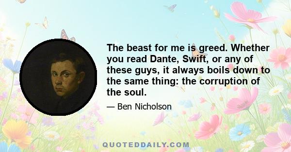 The beast for me is greed. Whether you read Dante, Swift, or any of these guys, it always boils down to the same thing: the corruption of the soul.