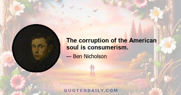 The corruption of the American soul is consumerism.