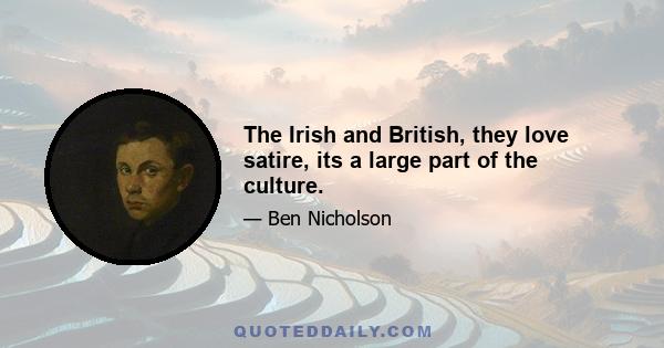 The Irish and British, they love satire, its a large part of the culture.