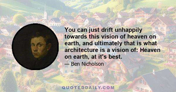 You can just drift unhappily towards this vision of heaven on earth, and ultimately that is what architecture is a vision of: Heaven on earth, at it's best.