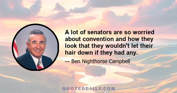 A lot of senators are so worried about convention and how they look that they wouldn't let their hair down if they had any.