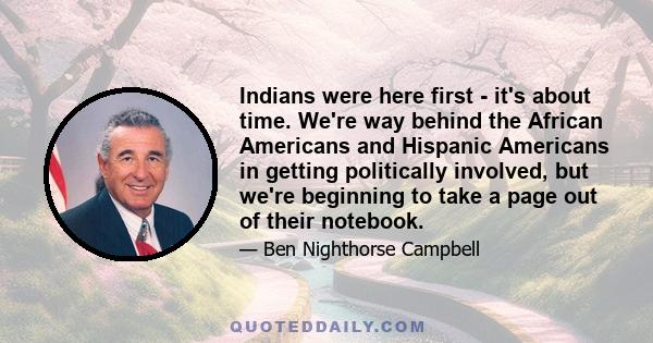 Indians were here first - it's about time. We're way behind the African Americans and Hispanic Americans in getting politically involved, but we're beginning to take a page out of their notebook.