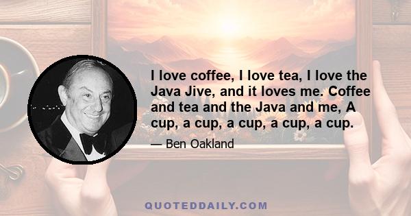 I love coffee, I love tea, I love the Java Jive, and it loves me. Coffee and tea and the Java and me, A cup, a cup, a cup, a cup, a cup.