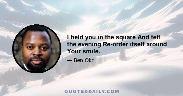 I held you in the square And felt the evening Re-order itself around Your smile.