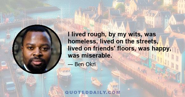 I lived rough, by my wits, was homeless, lived on the streets, lived on friends' floors, was happy, was miserable.