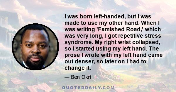 I was born left-handed, but I was made to use my other hand. When I was writing 'Famished Road,' which was very long, I got repetitive stress syndrome. My right wrist collapsed, so I started using my left hand. The