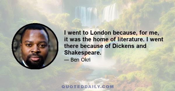 I went to London because, for me, it was the home of literature. I went there because of Dickens and Shakespeare.