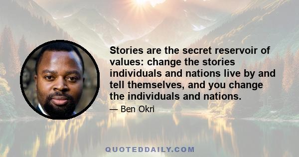 Stories are the secret reservoir of values: change the stories individuals and nations live by and tell themselves, and you change the individuals and nations.