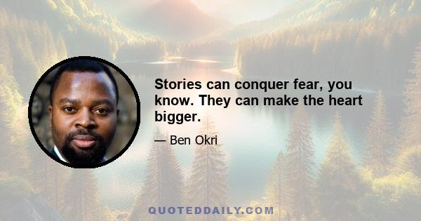 Stories can conquer fear, you know. They can make the heart bigger.