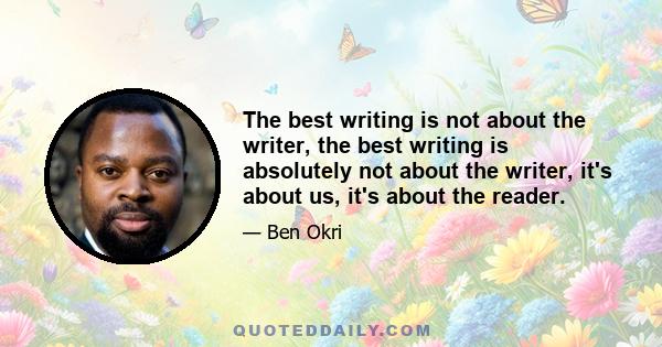 The best writing is not about the writer, the best writing is absolutely not about the writer, it's about us, it's about the reader.