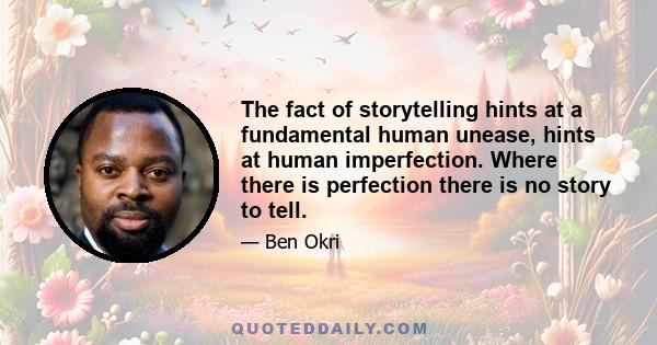 The fact of storytelling hints at a fundamental human unease, hints at human imperfection. Where there is perfection there is no story to tell.