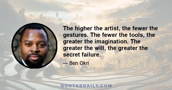 The higher the artist, the fewer the gestures. The fewer the tools, the greater the imagination. The greater the will, the greater the secret failure.