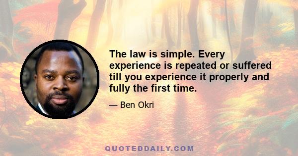 The law is simple. Every experience is repeated or suffered till you experience it properly and fully the first time.