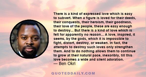 There is a kind of expressed love which is easy to subvert. When a figure is loved for their deeds, their conquests, their heroism, their goodness, their love of the people, these are easy enough to destroy... But there 