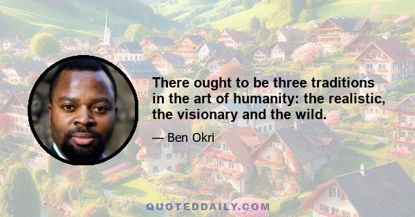 There ought to be three traditions in the art of humanity: the realistic, the visionary and the wild.