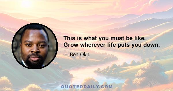 This is what you must be like. Grow wherever life puts you down.