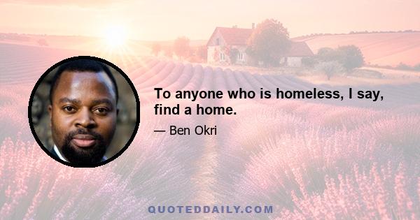 To anyone who is homeless, I say, find a home.