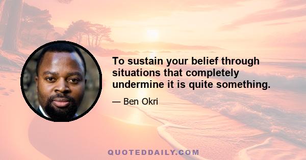 To sustain your belief through situations that completely undermine it is quite something.