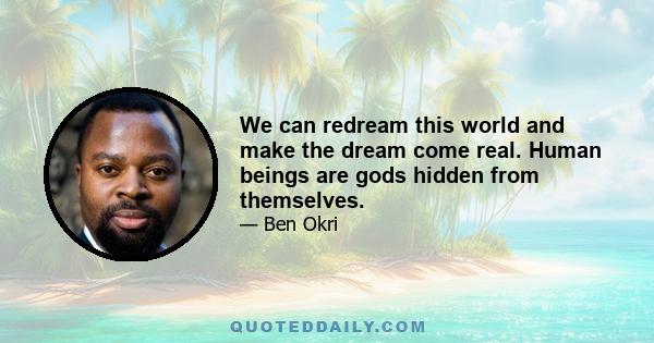 We can redream this world and make the dream come real. Human beings are gods hidden from themselves.