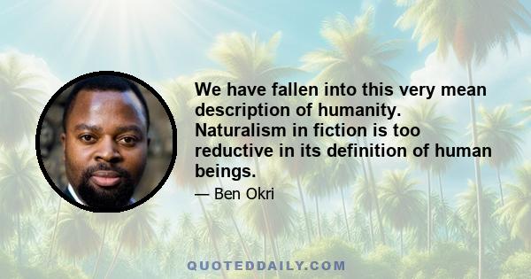 We have fallen into this very mean description of humanity. Naturalism in fiction is too reductive in its definition of human beings.