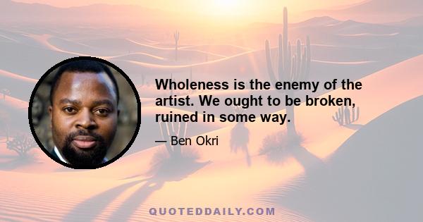 Wholeness is the enemy of the artist. We ought to be broken, ruined in some way.