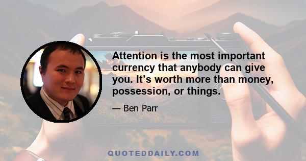 Attention is the most important currency that anybody can give you. It’s worth more than money, possession, or things.