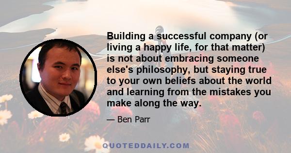 Building a successful company (or living a happy life, for that matter) is not about embracing someone else's philosophy, but staying true to your own beliefs about the world and learning from the mistakes you make