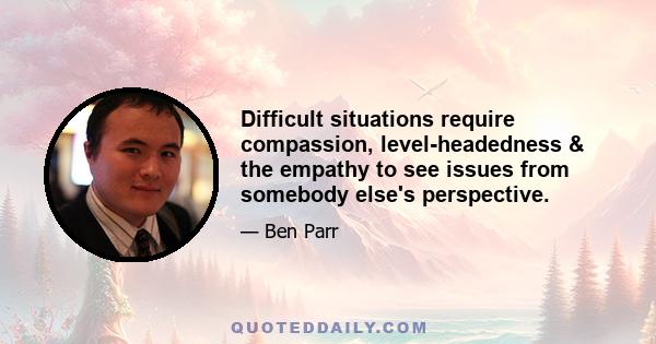 Difficult situations require compassion, level-headedness & the empathy to see issues from somebody else's perspective.