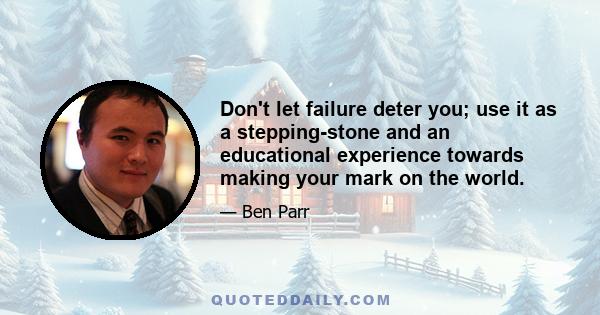 Don't let failure deter you; use it as a stepping-stone and an educational experience towards making your mark on the world.