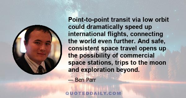 Point-to-point transit via low orbit could dramatically speed up international flights, connecting the world even further. And safe, consistent space travel opens up the possibility of commercial space stations, trips