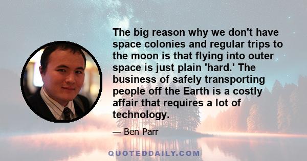 The big reason why we don't have space colonies and regular trips to the moon is that flying into outer space is just plain 'hard.' The business of safely transporting people off the Earth is a costly affair that