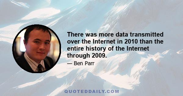 There was more data transmitted over the Internet in 2010 than the entire history of the Internet through 2009.