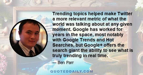 Trending topics helped make Twitter a more relevant metric of what the world was talking about at any given moment. Google has worked for years in the space, most notably with Google Trends and Hot Searches, but Google+ 