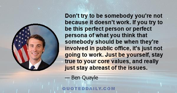 Don't try to be somebody you're not because it doesn't work. If you try to be this perfect person or perfect persona of what you think that somebody should be when they're involved in public office, it's just not going