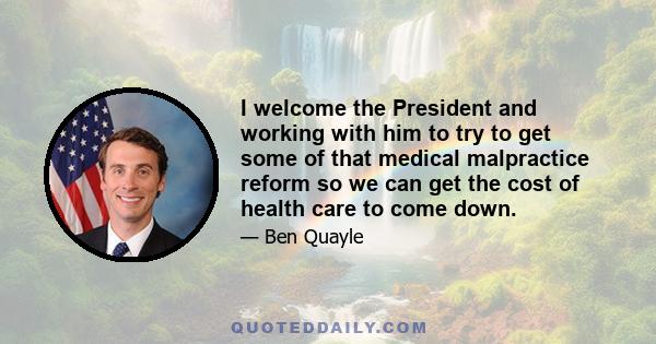 I welcome the President and working with him to try to get some of that medical malpractice reform so we can get the cost of health care to come down.