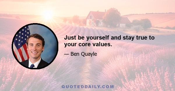 Just be yourself and stay true to your core values.