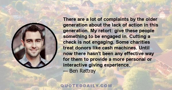 There are a lot of complaints by the older generation about the lack of action in this generation. My retort: give these people something to be engaged in. Cutting a check is not engaging. Some charities treat donors