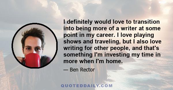 I definitely would love to transition into being more of a writer at some point in my career. I love playing shows and traveling, but I also love writing for other people, and that's something I'm investing my time in