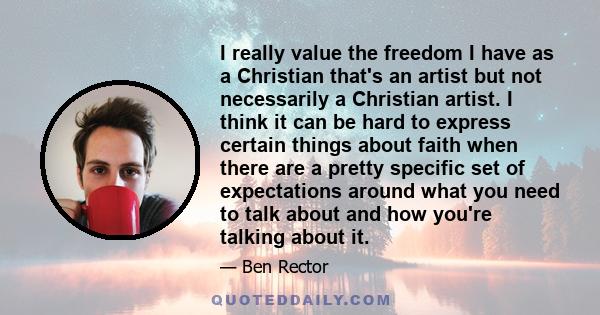 I really value the freedom I have as a Christian that's an artist but not necessarily a Christian artist. I think it can be hard to express certain things about faith when there are a pretty specific set of expectations 