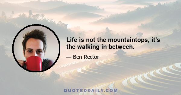 Life is not the mountaintops, it's the walking in between.