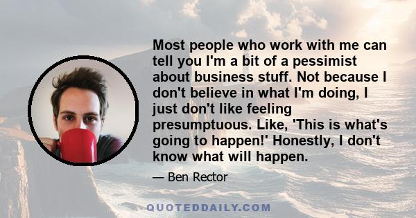 Most people who work with me can tell you I'm a bit of a pessimist about business stuff. Not because I don't believe in what I'm doing, I just don't like feeling presumptuous. Like, 'This is what's going to happen!'