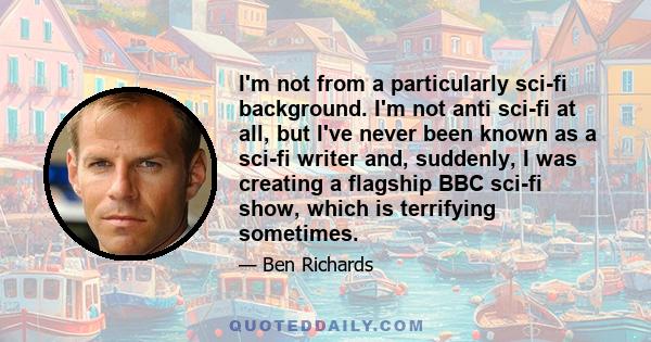 I'm not from a particularly sci-fi background. I'm not anti sci-fi at all, but I've never been known as a sci-fi writer and, suddenly, I was creating a flagship BBC sci-fi show, which is terrifying sometimes.